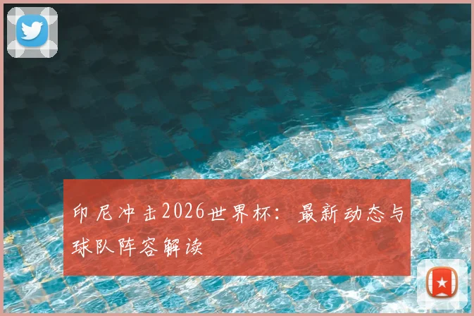 印尼冲击2026世界杯：最新动态与球队阵容解读
