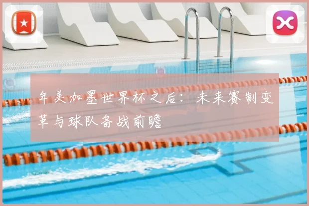 年美加墨世界杯之后：未来赛制变革与球队备战前瞻
