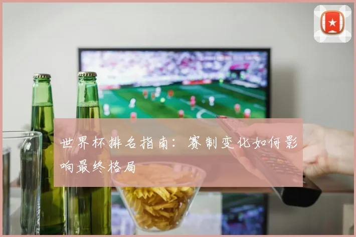 世界杯排名指南：赛制变化如何影响最终格局