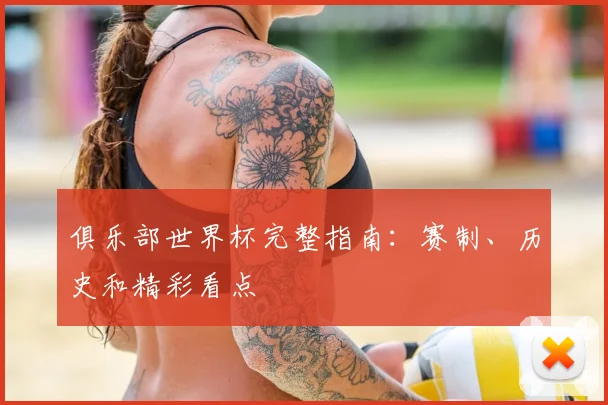 俱乐部世界杯完整指南：赛制、历史和精彩看点
