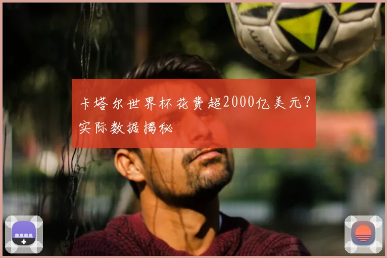 卡塔尔世界杯花费超2000亿美元？实际数据揭秘