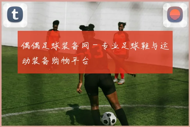 偶偶足球装备网 - 专业足球鞋与运动装备购物平台
