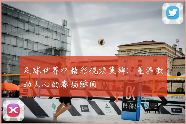 足球世界杯精彩视频集锦：重温激动人心的赛场瞬间