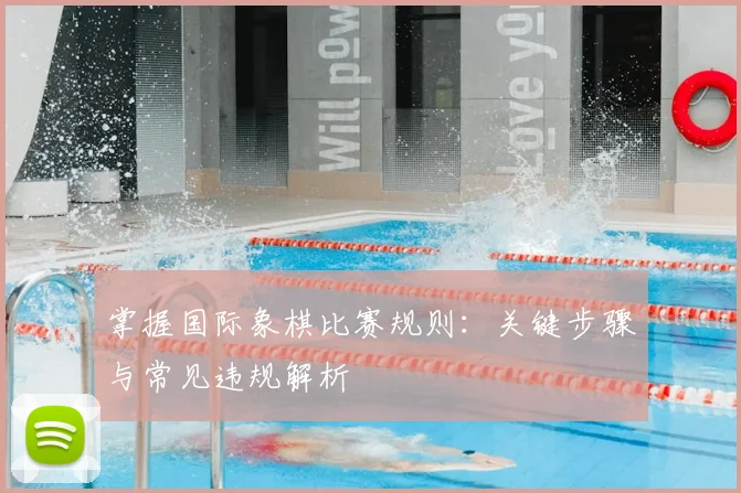 掌握国际象棋比赛规则：关键步骤与常见违规解析
