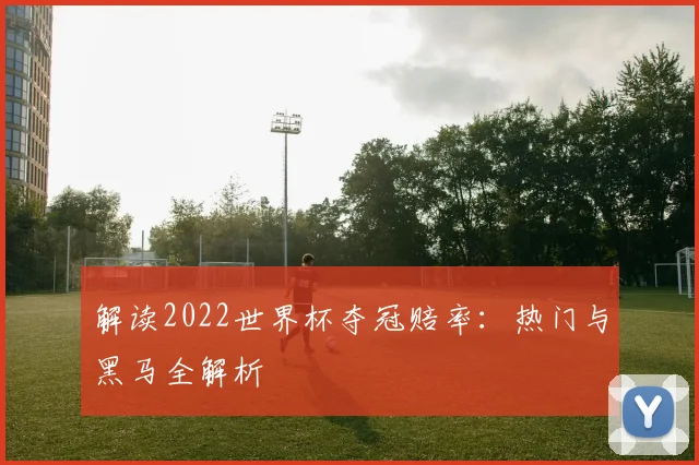 解读2022世界杯夺冠赔率：热门与黑马全解析