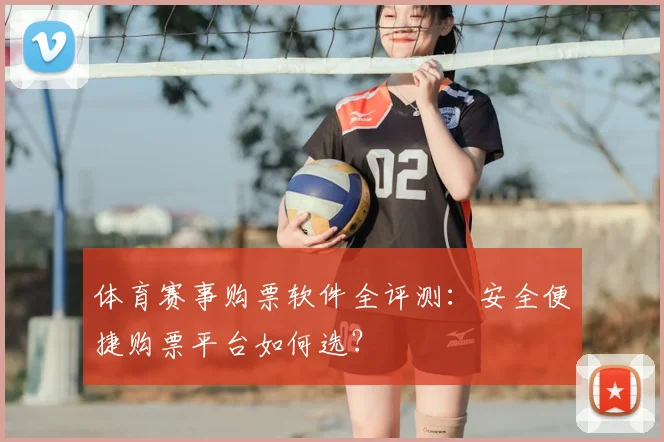 体育赛事购票软件全评测:安全便捷购票平台如何选?