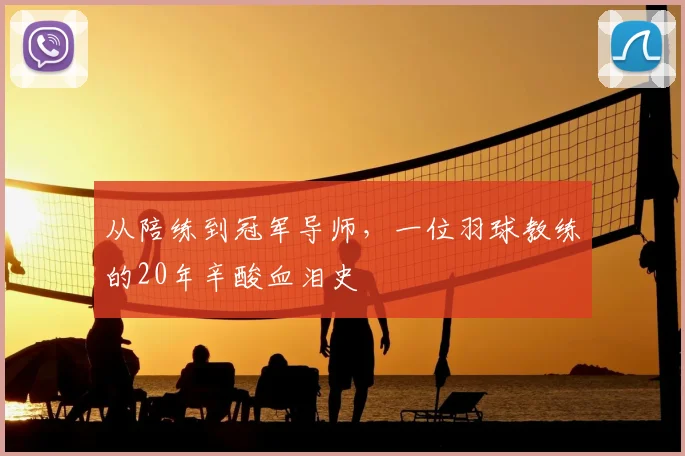 从陪练到冠军导师，一位羽球教练的20年辛酸血泪史