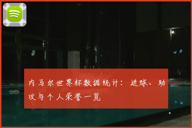 内马尔世界杯数据统计：进球、助攻与个人荣誉一览