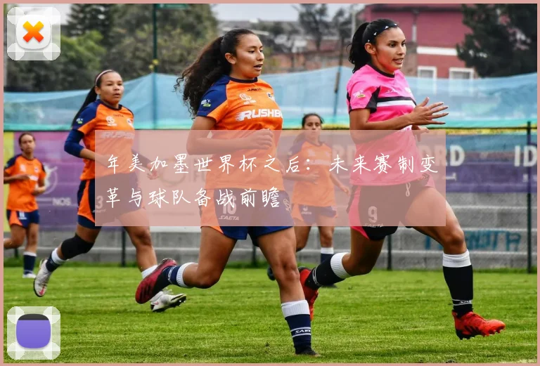 年美加墨世界杯之后：未来赛制变革与球队备战前瞻