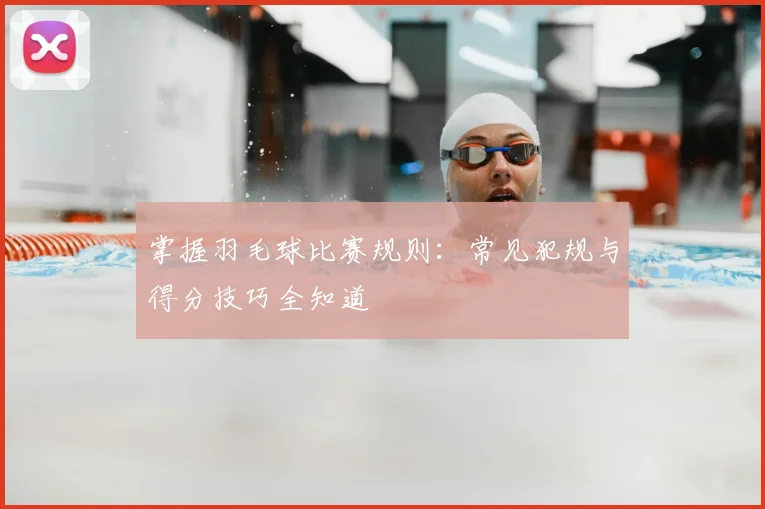 掌握羽毛球比赛规则：常见犯规与得分技巧全知道