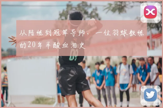 从陪练到冠军导师，一位羽球教练的20年辛酸血泪史