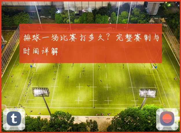 排球一场比赛打多久？完整赛制与时间详解