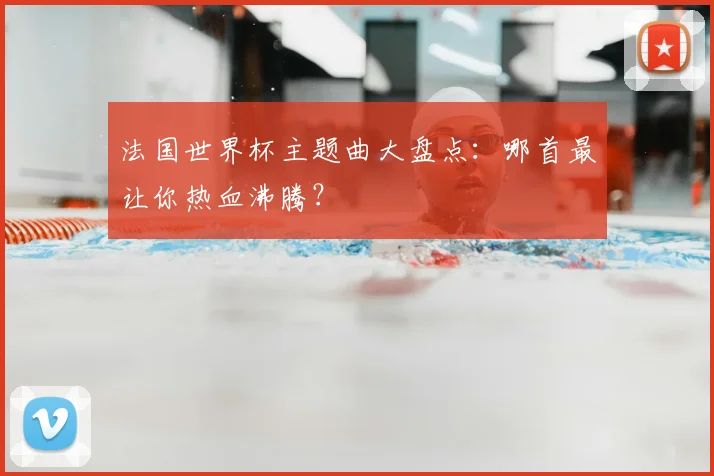 法国世界杯主题曲大盘点：哪首最让你热血沸腾？