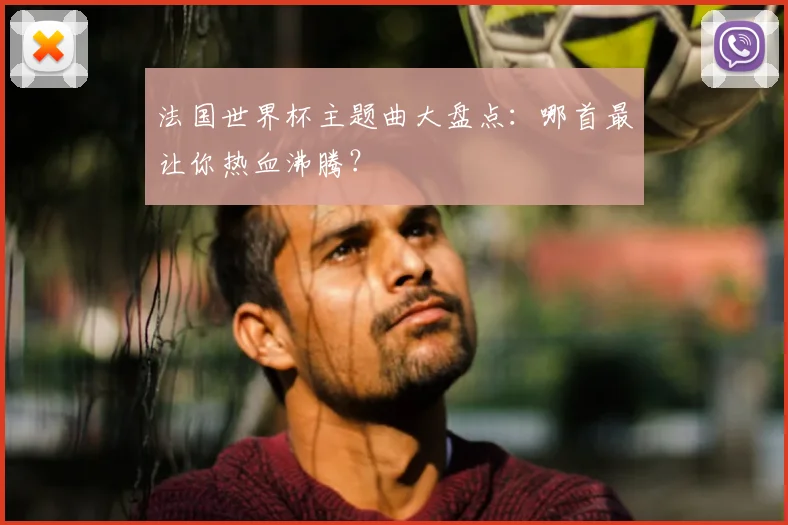 法国世界杯主题曲大盘点：哪首最让你热血沸腾？