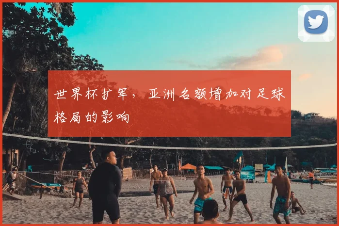 世界杯扩军，亚洲名额增加对足球格局的影响