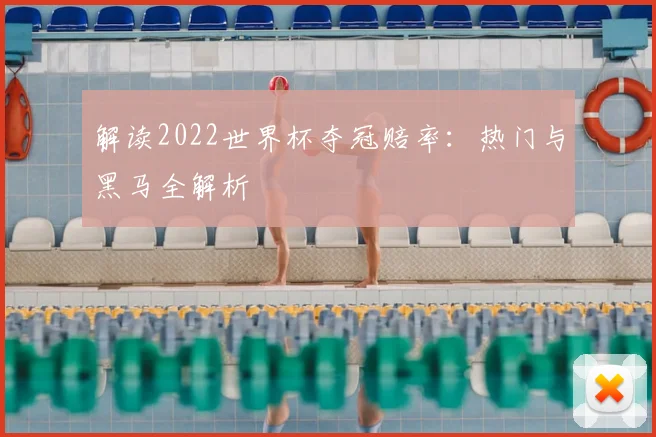 解读2022世界杯夺冠赔率：热门与黑马全解析