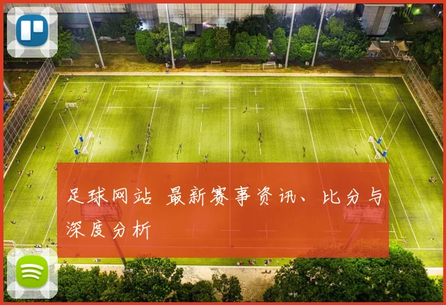 足球网站 最新赛事资讯、比分与深度分析