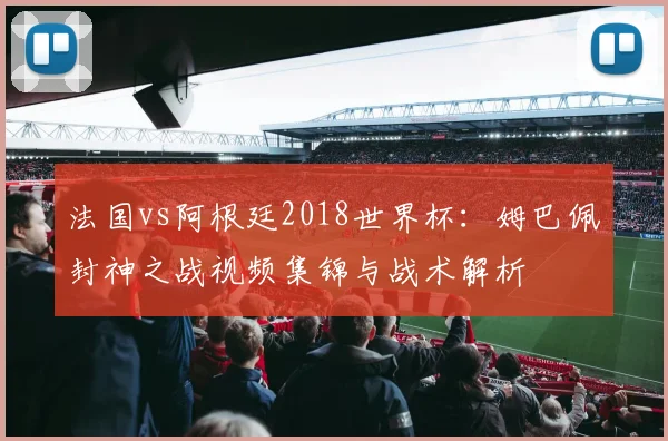 法国vs阿根廷2018世界杯：姆巴佩封神之战视频集锦与战术解析