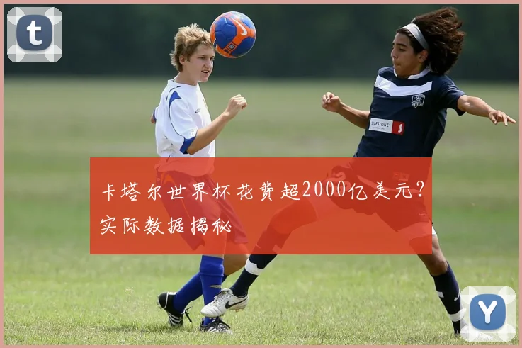 卡塔尔世界杯花费超2000亿美元？实际数据揭秘