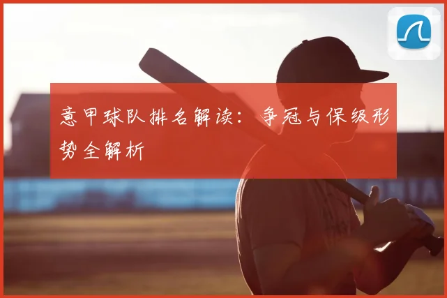 意甲球队排名解读：争冠与保级形势全解析